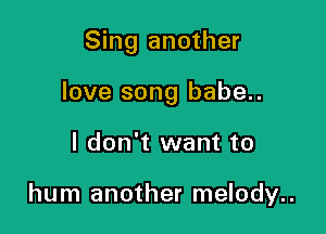 Sing another

love song babe..

I don't want to

hum another melody..
