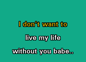 I don't want to

live my life

without you babe..