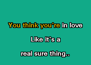 You think you're in love

Like it's a

real sure thing..
