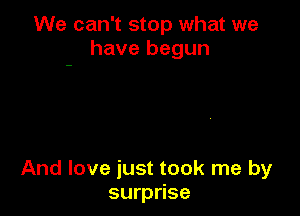 We can't stop what we
have begun

And love just took me by
surprise