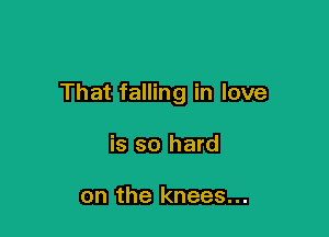 That falling in love

is so hard

on the knees...