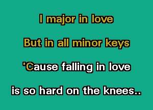 l major in love

But in all minor keys

'Cause falling in love

is so hard on the knees..
