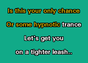 Is this your only chance

Or some hypnotic trance

Let's get you

on a tighter Ieash..