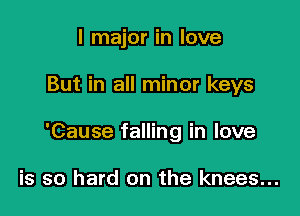 l major in love

But in all minor keys

'Cause falling in love

is so hard on the knees...