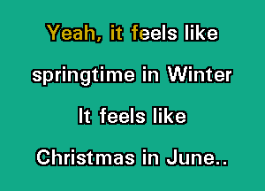 Yeah, it feels like

springtime in Winter

It feels like

Christmas in June..