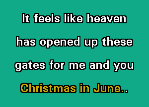 It feels like heaven

has opened up these

gates for me and you

Christmas in June..