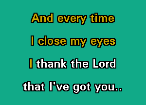 And every time

I close my eyes

I thank the Lord

that I've got you..