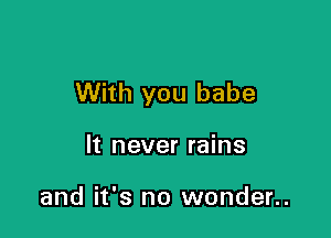 With you babe

It never rains

and it's no wonder..