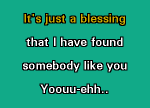 It's just a blessing

that I have found
somebody like you

Yoouu-ehh..