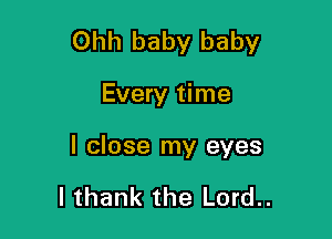 Ohh baby baby

Every time

I close my eyes

I thank the Lord..