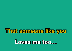 That someone like you

Loves me too...