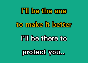 I'll be the one
to make it better

I'll be there to

protect you..