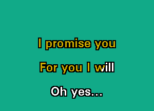 I promise you

For you I will

Oh yes...