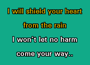 I will shield your heart

from the rain
I won't let no harm

come your way..