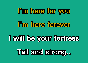 I'm here for you
I'm here forever

I will be your fortress

Tall and strong..