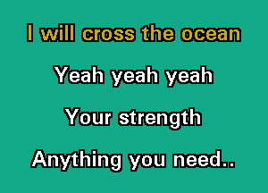 I will cross the ocean

Yeah yeah yeah

Your strength

Anything you need..