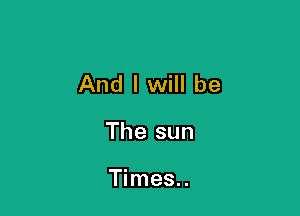 And I will be

The sun

Times..