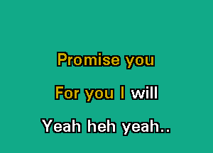 Promise you

For you I will

Yeah heh yeah..
