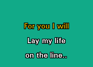 For you I will

Lay my life

on the line..