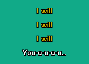 I will
I will

I will

You-u-u-u-u..
