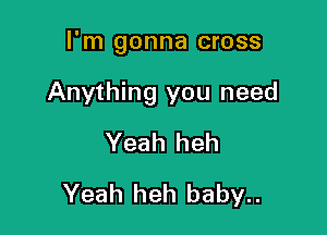 I'm gonna cross

Anything you need

Yeah heh
Yeah heh baby..