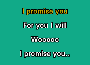 I promise you
For you I will

Wooooo

I promise you..