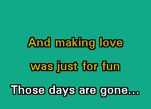 And making love

was just for fun

Those days are gone...