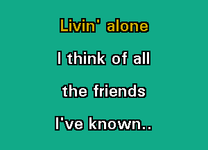 Livin' alone
I think of all

the friends

I've known..
