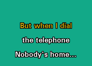 But when l dial

the telephone

Nobody's home...