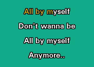 All by myself

Don't wanna be

All by myself

Anymore.