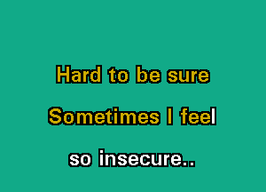 Hard to be sure

Sometimes I feel

so insecure..