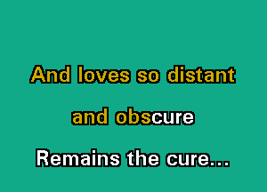 And loves so distant

and obscure

Remains the cure...