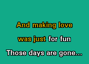 And making love

was just for fun

Those days are gone...