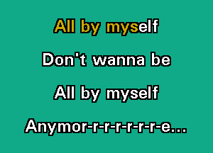 All by myself
Don't wanna be

All by myself

Anymor-r-r-r-r-r-r-e. ..