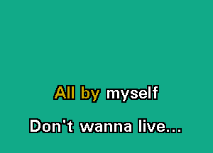 All by myself

Don't wanna live...