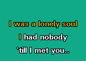 I was a lonely soul

I had nobody

'till I met you..