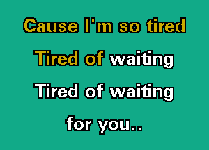 Cause I'm so tired

Tired of waiting

Tired of waiting

for you..