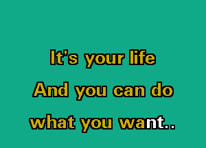 It's your life

And you can do

what you want.