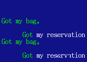 Got my bag,

Got my reservation
Got my bag,

Got my reservation