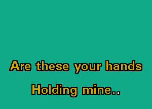 Are these your hands

Holding mine..