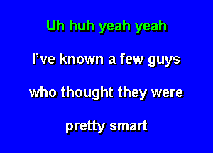 Uh huh yeah yeah

We known a few guys

who thought they were

pretty smart