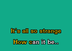 It's all so strange

How can it be..