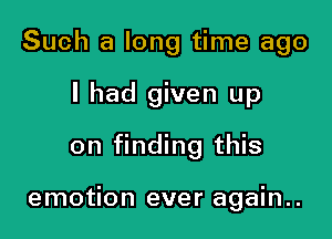 Such a long time ago
I had given up
on finding this

emotion ever again..