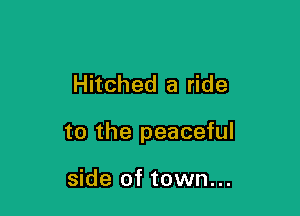 Hitched a ride

to the peaceful

side of town...