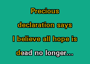 Precious
declaration says

I believe all hope is

dead no longer...