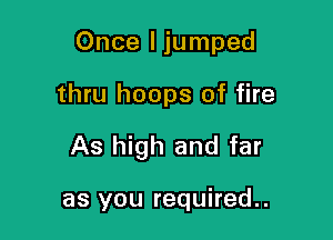Once I jumped

thru hoops of fire

As high and far

as you required..
