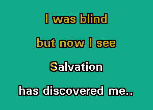 I was blind
but now I see

Salvation

has discovered me..