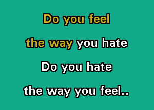 Do you feel
the way you hate

Do you hate

the way you feel..