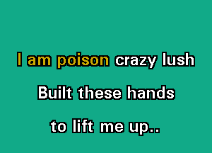 I am poison crazy lush

Built these hands

to lift me up..