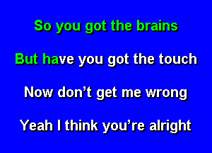 So you got the brains
But have you got the touch
Now don,t get me wrong

Yeah I think you,re alright